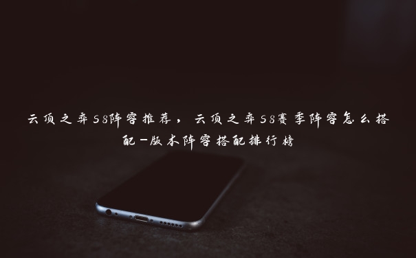 云顶之弈s8阵容推荐,云顶之弈s8赛季阵容怎么搭配-版本阵容搭配排行榜 云顶之弈s8阵容推荐,云顶之弈s8赛季阵容怎么搭配-版本阵容搭配排行榜