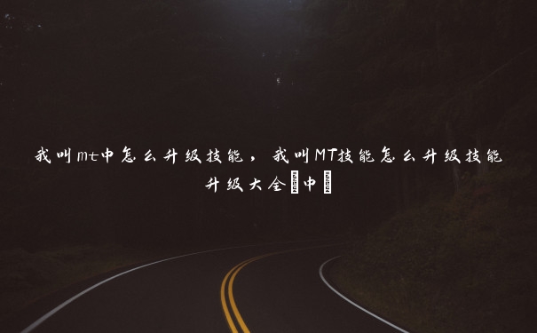 我叫mt中怎么升级技能,我叫MT技能怎么升级技能升级大全(中) 我叫mt中怎么升级技能,我叫MT技能怎么升级技能升级大全(中)