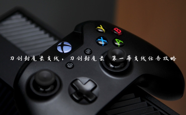 刀剑封魔录支线,刀剑封魔录 第一幕支线任务攻略 刀剑封魔录支线,刀剑封魔录 第一幕支线任务攻略