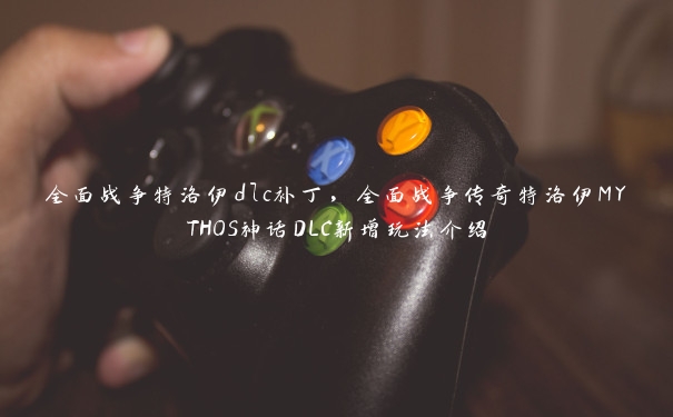 全面战争特洛伊dlc补丁,全面战争传奇特洛伊MYTHOS神话DLC新增玩法介绍 全面战争特洛伊dlc补丁,全面战争传奇特洛伊MYTHOS神话DLC新增玩法介绍