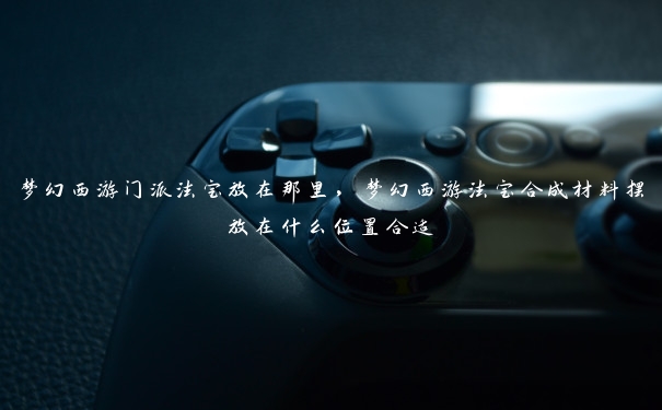 梦幻西游门派法宝放在那里,梦幻西游法宝合成材料摆放在什么位置合适 梦幻西游门派法宝放在那里,梦幻西游法宝合成材料摆放在什么位置合适