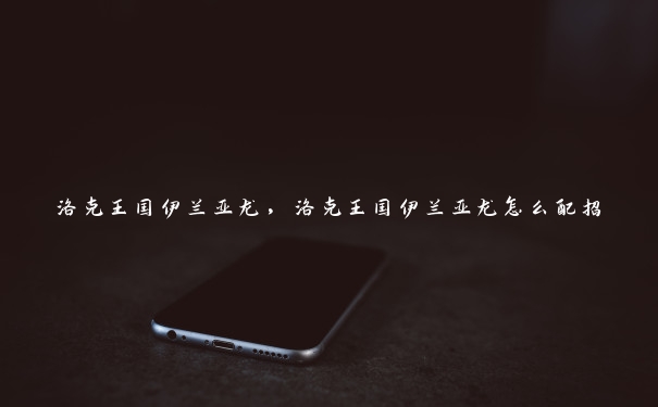 洛克王国伊兰亚龙,洛克王国伊兰亚龙怎么配招 洛克王国伊兰亚龙,洛克王国伊兰亚龙怎么配招