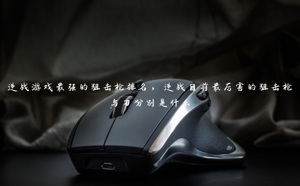 逆战游戏最强的狙击枪排名,逆战目前最厉害的狙击枪与刀分别是什么 逆战游戏最强的狙击枪排名,逆战目前最厉害的狙击枪与刀分别是什么