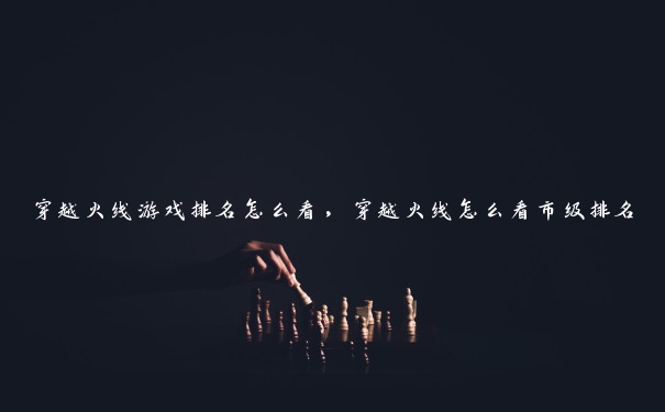 穿越火线游戏排名怎么看,穿越火线怎么看市级排名 穿越火线游戏排名怎么看,穿越火线怎么看市级排名