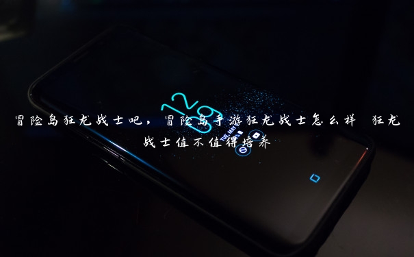 冒险岛狂龙战士吧,冒险岛手游狂龙战士怎么样 狂龙战士值不值得培养 冒险岛狂龙战士吧,冒险岛手游狂龙战士怎么样 狂龙战士值不值得培养