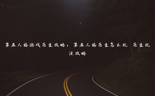 第五人格游戏医生攻略,第五人格医生怎么玩 医生玩法攻略 第五人格游戏医生攻略,第五人格医生怎么玩 医生玩法攻略