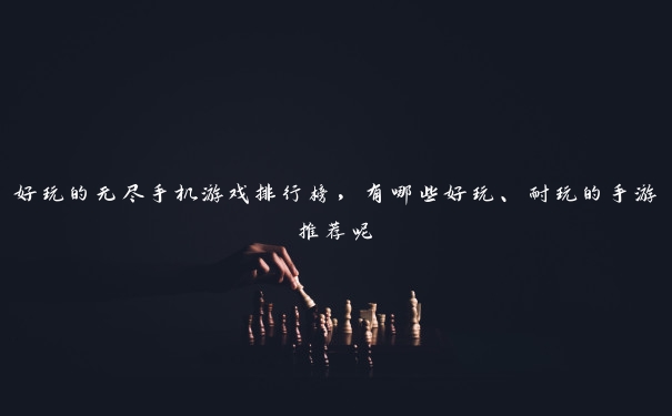 好玩的无尽手机游戏排行榜，有哪些好玩、耐玩的手游推荐呢