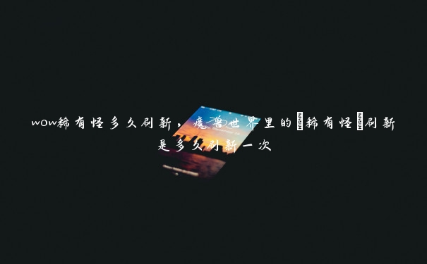 wow稀有怪多久刷新，魔兽世界里的[稀有怪]刷新是多久刷新一次