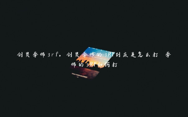 剑灵拳师3rf,剑灵拳师的3RF到底是怎么打 拳师的3RF如何打 剑灵拳师3rf,剑灵拳师的3RF到底是怎么打 拳师的3RF如何打