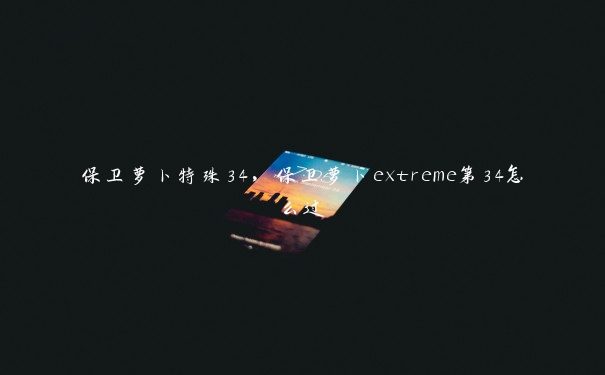 保卫萝卜特殊34,保卫萝卜extreme第34怎么过 保卫萝卜特殊34,保卫萝卜extreme第34怎么过