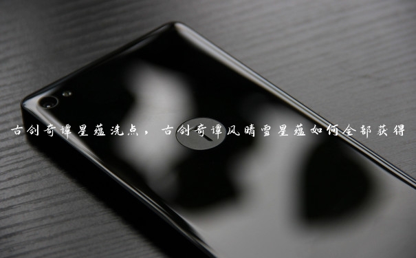 古剑奇谭星蕴洗点,古剑奇谭风晴雪星蕴如何全部获得 古剑奇谭星蕴洗点,古剑奇谭风晴雪星蕴如何全部获得