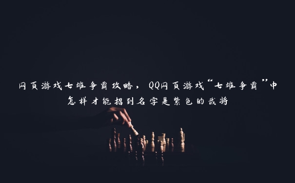 网页游戏七雄争霸攻略,QQ网页游戏“七雄争霸”中怎样才能招到名字是紫色的武将 网页游戏七雄争霸攻略,QQ网页游戏“七雄争霸”中怎样才能招到名字是紫色的武将