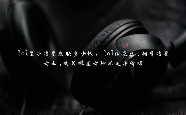 lol皇子暗星皮肤多少钱，lol拉克丝,拥有暗星女王,购买耀星女神不是半价吗