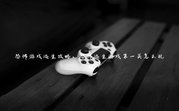 恐怖游戏逃生攻略,恐怖逃生游戏第一关怎么玩 恐怖游戏逃生攻略,恐怖逃生游戏第一关怎么玩