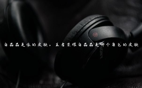 白晶晶是谁的皮肤,王者荣耀白晶晶是哪个角色的皮肤 白晶晶是谁的皮肤,王者荣耀白晶晶是哪个角色的皮肤