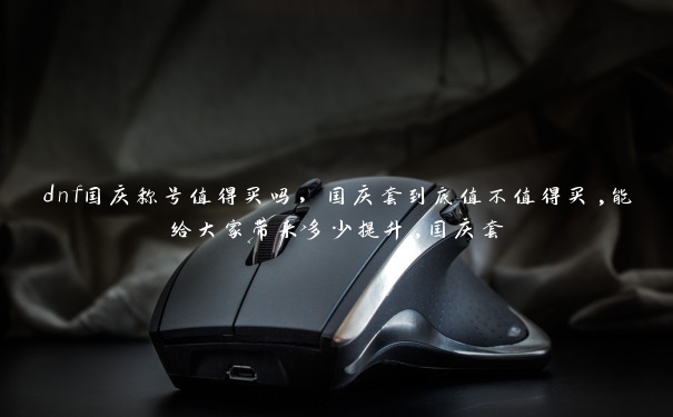dnf国庆称号值得买吗,国庆套到底值不值得买,能给大家带来多少提升,国庆套 dnf国庆称号值得买吗,国庆套到底值不值得买,能给大家带来多少提升,国庆套