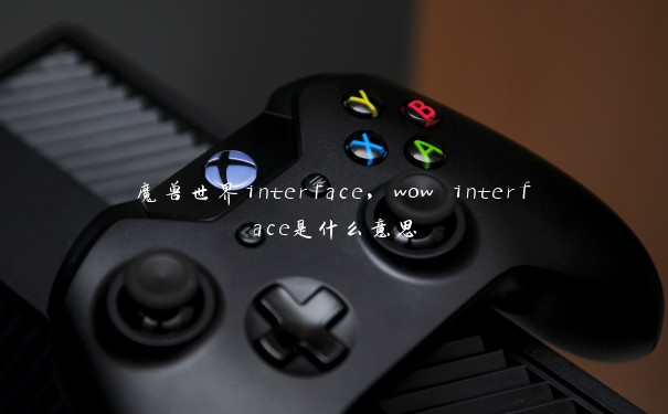 魔兽世界interface,wow interface是什么意思 魔兽世界interface,wow interface是什么意思