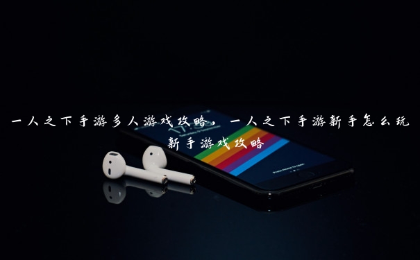 一人之下手游多人游戏攻略,一人之下手游新手怎么玩 新手游戏攻略 一人之下手游多人游戏攻略,一人之下手游新手怎么玩 新手游戏攻略