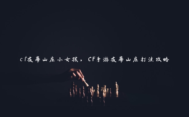 cf夜幕山庄小女孩,CF手游夜幕山庄打法攻略 cf夜幕山庄小女孩,CF手游夜幕山庄打法攻略