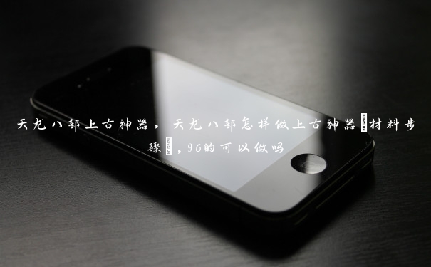 天龙八部上古神器,天龙八部怎样做上古神器(材料步骤),96的可以做吗 天龙八部上古神器,天龙八部怎样做上古神器(材料步骤),96的可以做吗