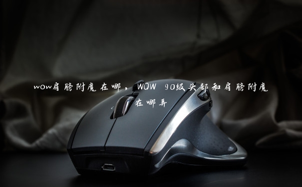 wow肩膀附魔在哪，WOW 90级头部和肩膀附魔在哪弄