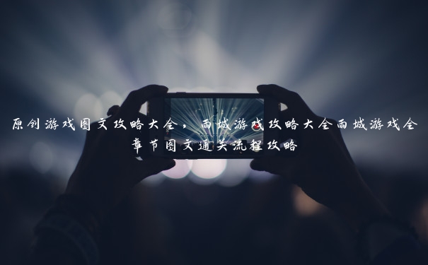 原创游戏图文攻略大全,雨城游戏攻略大全雨城游戏全章节图文通关流程攻略 原创游戏图文攻略大全,雨城游戏攻略大全雨城游戏全章节图文通关流程攻略