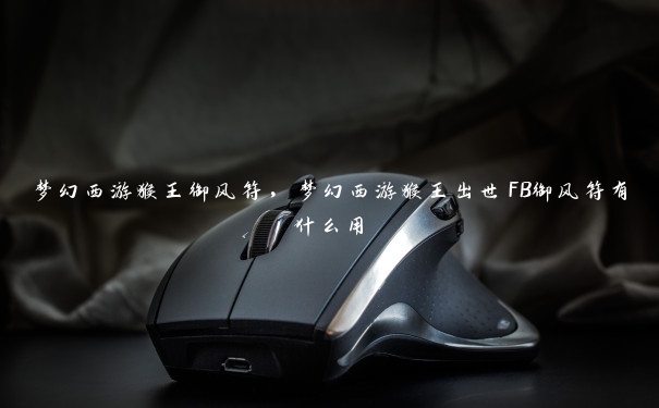梦幻西游猴王御风符,梦幻西游猴王出世FB御风符有什么用 梦幻西游猴王御风符,梦幻西游猴王出世FB御风符有什么用