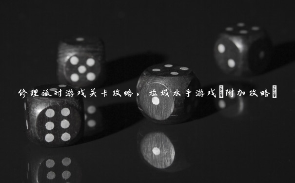 修理派对游戏关卡攻略,垃圾水手游戏(附加攻略) 修理派对游戏关卡攻略,垃圾水手游戏(附加攻略)