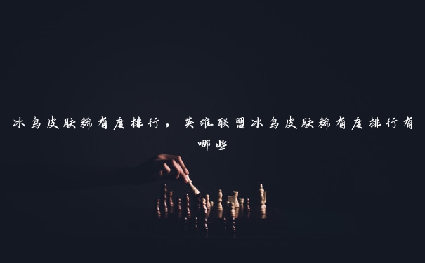 冰鸟皮肤稀有度排行,英雄联盟冰鸟皮肤稀有度排行有哪些 冰鸟皮肤稀有度排行,英雄联盟冰鸟皮肤稀有度排行有哪些