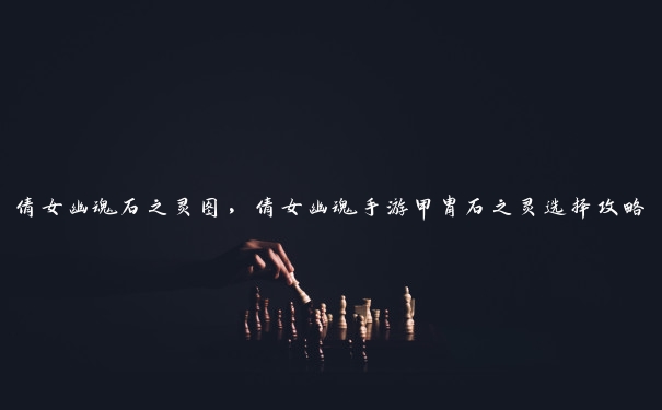 倩女幽魂石之灵图，倩女幽魂手游甲胄石之灵选择攻略