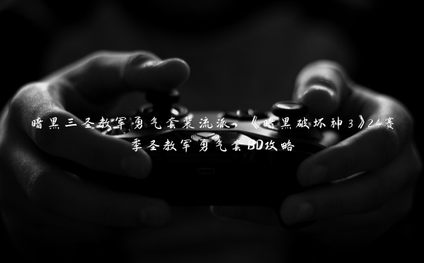 暗黑三圣教军勇气套装流派,《暗黑破坏神3》24赛季圣教军勇气套BD攻略 暗黑三圣教军勇气套装流派,《暗黑破坏神3》24赛季圣教军勇气套BD攻略