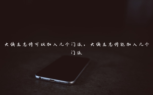 大侠立志传可以加入几个门派,大侠立志传能加入几个门派 大侠立志传可以加入几个门派,大侠立志传能加入几个门派