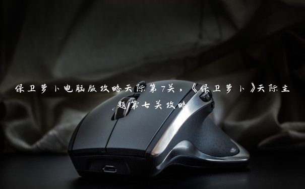 保卫萝卜电脑版攻略天际第7关，《保卫萝卜》天际主题第七关攻略