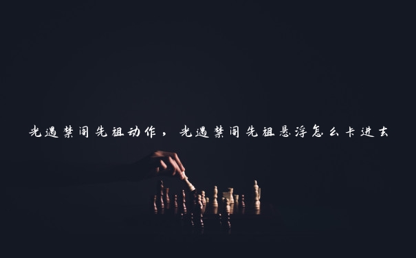 光遇禁阁先祖动作,光遇禁阁先祖悬浮怎么卡进去 光遇禁阁先祖动作,光遇禁阁先祖悬浮怎么卡进去