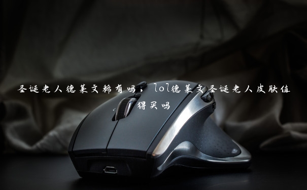 圣诞老人德莱文稀有吗,lol德莱文圣诞老人皮肤值得买吗 圣诞老人德莱文稀有吗,lol德莱文圣诞老人皮肤值得买吗