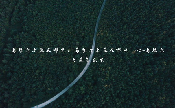 乌瑟尔之墓在哪里,乌瑟尔之墓在哪呢 wow乌瑟尔之墓怎么去 乌瑟尔之墓在哪里,乌瑟尔之墓在哪呢 wow乌瑟尔之墓怎么去
