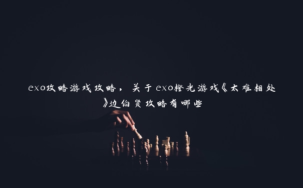 exo攻略游戏攻略,关于exo橙光游戏《太难相处》边伯贤攻略有哪些 exo攻略游戏攻略,关于exo橙光游戏《太难相处》边伯贤攻略有哪些