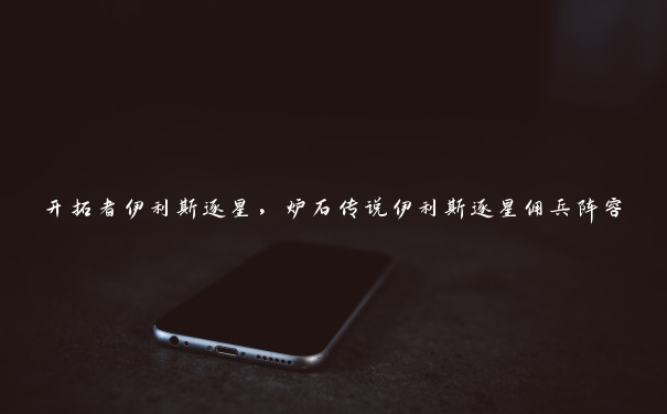 开拓者伊利斯逐星,炉石传说伊利斯逐星佣兵阵容 开拓者伊利斯逐星,炉石传说伊利斯逐星佣兵阵容