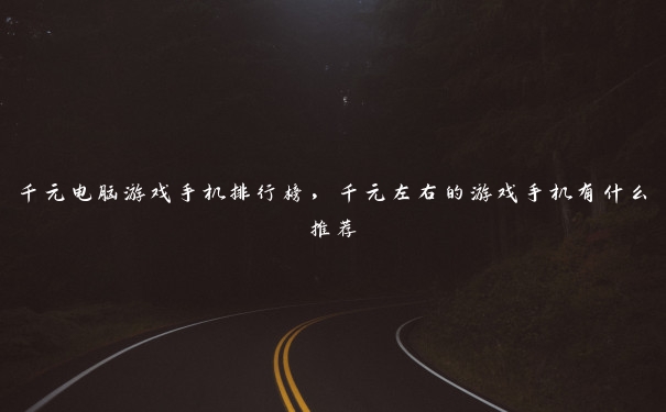 千元电脑游戏手机排行榜,千元左右的游戏手机有什么推荐 千元电脑游戏手机排行榜,千元左右的游戏手机有什么推荐