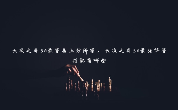 云顶之弈s6最容易上分阵容,云顶之弈s6最强阵容搭配有哪些 云顶之弈s6最容易上分阵容,云顶之弈s6最强阵容搭配有哪些