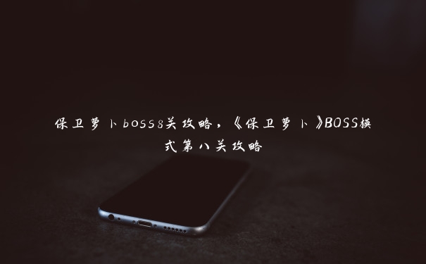 保卫萝卜boss8关攻略,《保卫萝卜》BOSS模式第八关攻略 保卫萝卜boss8关攻略,《保卫萝卜》BOSS模式第八关攻略