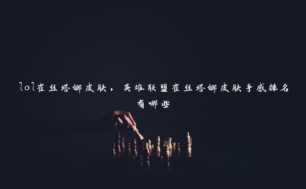 lol崔丝塔娜皮肤，英雄联盟崔丝塔娜皮肤手感排名有哪些