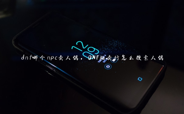 dnf哪个npc卖人偶,DNF拍卖行怎么搜索人偶 dnf哪个npc卖人偶,DNF拍卖行怎么搜索人偶