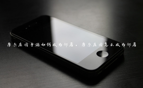摩尔庄园手游如何成为邻居,摩尔庄园怎么成为邻居 摩尔庄园手游如何成为邻居,摩尔庄园怎么成为邻居
