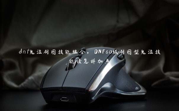 dnf鬼泣刷图技能组合,DNF60级刷图型鬼泣技能该怎样加点 dnf鬼泣刷图技能组合,DNF60级刷图型鬼泣技能该怎样加点