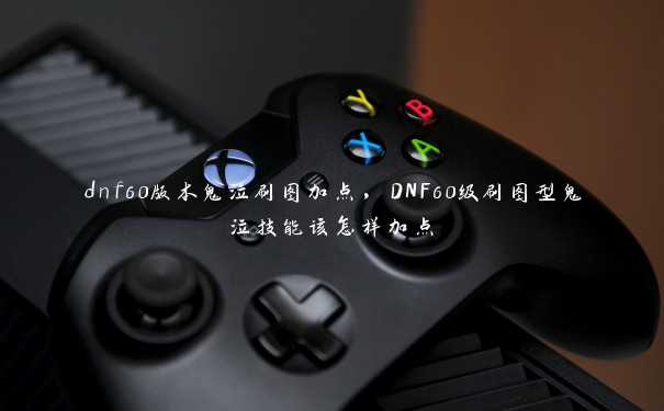 dnf60版本鬼泣刷图加点，DNF60级刷图型鬼泣技能该怎样加点