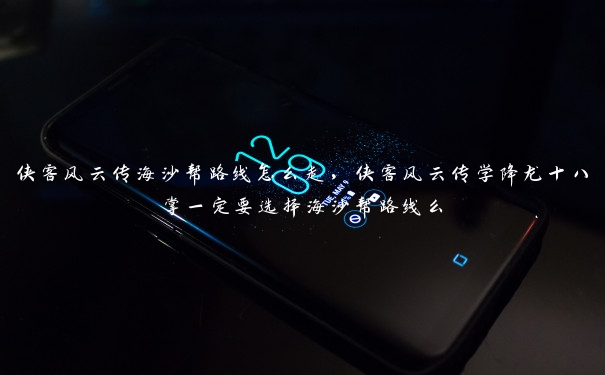 侠客风云传海沙帮路线怎么走,侠客风云传学降龙十八掌一定要选择海沙帮路线么 侠客风云传海沙帮路线怎么走,侠客风云传学降龙十八掌一定要选择海沙帮路线么