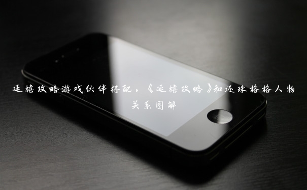 延禧攻略游戏伙伴搭配,《延禧攻略》和还珠格格人物关系图解 延禧攻略游戏伙伴搭配,《延禧攻略》和还珠格格人物关系图解