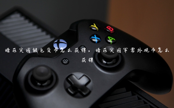 暗区突围银色货币怎么获得,暗区突围军需外观币怎么获得 暗区突围银色货币怎么获得,暗区突围军需外观币怎么获得