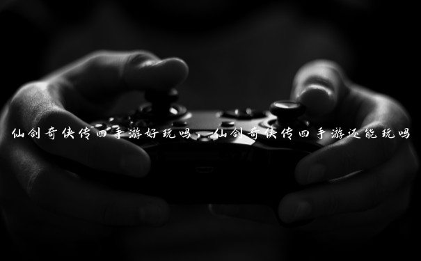 仙剑奇侠传四手游好玩吗,仙剑奇侠传四手游还能玩吗 仙剑奇侠传四手游好玩吗,仙剑奇侠传四手游还能玩吗